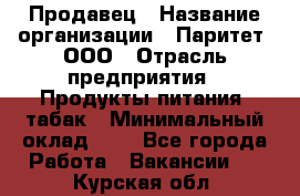 Продавец › Название организации ­ Паритет, ООО › Отрасль предприятия ­ Продукты питания, табак › Минимальный оклад ­ 1 - Все города Работа » Вакансии   . Курская обл.